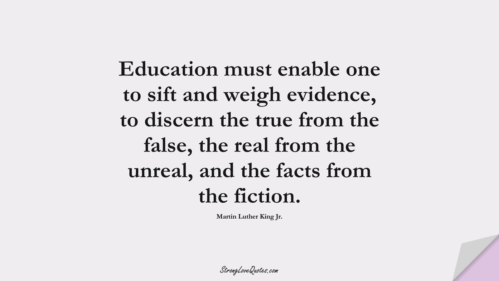 Education must enable one to sift and weigh evidence, to discern the true from the false, the real from the unreal, and the facts from the fiction. (Martin Luther King Jr.);  #EducationQuotes