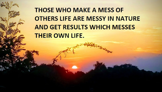 THOSE WHO MAKE A MESS OF OTHERS LIFE ARE MESSY IN NATURE AND GET RESULTS WHICH MESSES THEIR OWN LIFE.