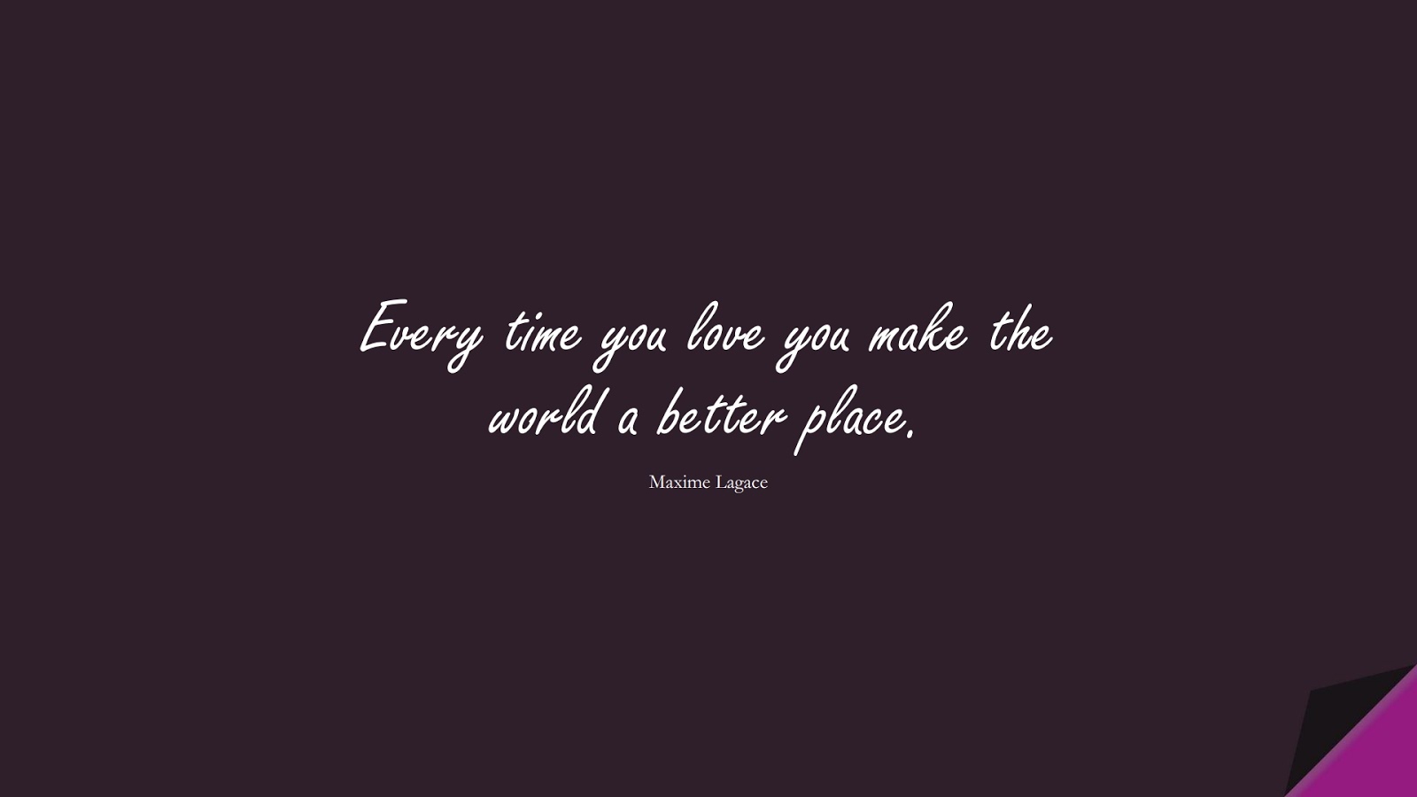 Every time you love you make the world a better place. (Maxime Lagace);  #LoveQuotes