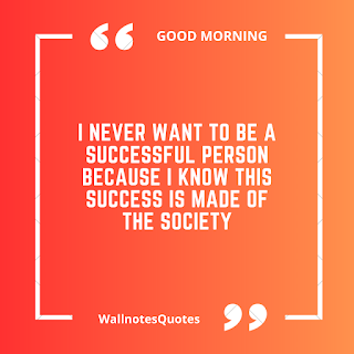 Good Morning Quotes, Wishes, Saying - wallnotesquotes - I never want to be a successful person because I know this success is made of the society