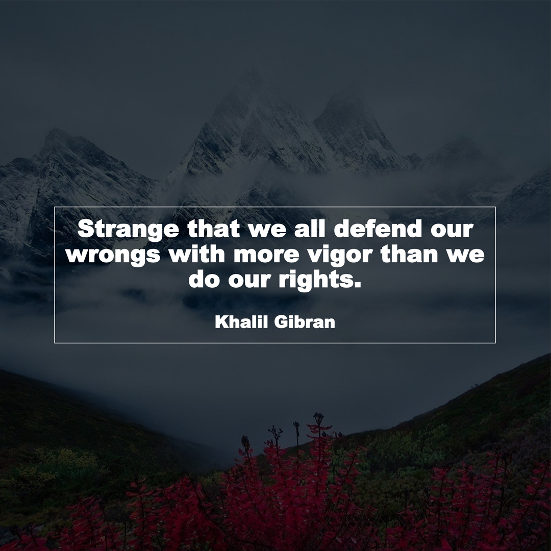 Strange that we all defend our wrongs with more vigor than we do our rights. (Khalil Gibran)