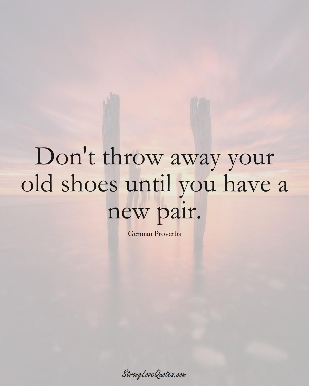 Don't throw away your old shoes until you have a new pair. (German Sayings);  #EuropeanSayings