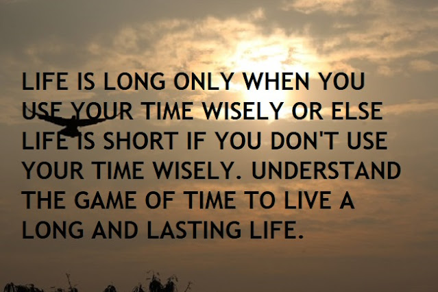 LIFE IS LONG ONLY WHEN YOU USE YOUR TIME WISELY OR ELSE LIFE IS SHORT IF YOU DON'T USE YOUR TIME WISELY. UNDERSTAND THE GAME OF TIME TO LIVE A LONG AND LASTING LIFE.