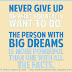 Never give up on what you really want to do. The person with big dreams is more powerful than one with all the facts. 