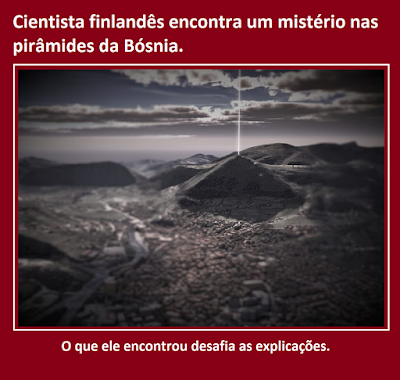 Um cientista da Finlândia declarou ter descoberto anomalias nas pirâmides da Bósnia em Visoko, as quais não podem ser explicadas como fenômenos naturais. Seriam estas provas concretas de que são estruturas feitas pelo homem?    O pesquisador finlandês registrou sons vindos do topo da Grande Pirâmide de Visoko, os quais NÃO são o resultado de quaisquer fenômenos naturais. De acordo com a BH News Agency Patria (NAP), um engenheiro de som chamado Heikki Savolainen declarou ter encontrado anomalias nas pirâmides em Visoko que não podem ser explicadas como fenômenos naturais. O especialista em sonoplastia ficou em Visoko, na Bósnia e Herzegovina por uma semana e fez gravações eletromagnéticas, de ultrassom e infrassom no Vale Bósnio das Pirâmides. O que ele encontrou desafia as explicações. De fato, de acordo com Savolainen, seus resultados são espetaculares. Ele disse que há uma conexão óbvia entre a radiação eletromagnética e ultrasônica do topo da Pirâmide do Sol e os túneis subterrâneos. Isto, ele argumenta, mostra que os túneis observáveis e as pirâmides são de fato a mesma entidade. A tese da existência das Pirâmides da Bósnia tem sido pesadamente atacada por pesquisadores ao redor do globo, os quais rejeitam a noção de que há pirâmides naquele país. Porém, pesquisas têm mostrado que não somente há pirâmides na Bósnia, mas que elas também podem ser as estruturas artificiais mais antigas da face do planeta. De acordo com uma análise feita no local, as Pirâmides da Bósnia teriam aproximadamente 29.200, +/- 400 anos, anos. Foi reportado que o facho de ‘ultrassom’ encontrado no fundo da Pirâmide do Sol vem em blocos regulares de 9.3333 Hz, com picos de até 28.3000 kHz. Além disso, a filtragem de energia mostra que o nível de ionização tem mais de 43.000 íons negativos, que é 200 vezes mais alto do que a concentração média, o que faz com que estas câmara subterrâneas mostrem propriedades de cura. Testes confirmaram que os níveis de ‘radiação negativa’ através das grades Hartman, Curry e Schneider são iguais a zero nos túneis descobertos. Ocorre que as pirâmides da Bósnia podem ser, afinal, um dos monumentos antigos mais fantásticos já construídos por uma civilização há muito tempo perdida, a qual habitou a Europa moderna há dezenas de milhares de anos. A Pirâmide do Sol, com seus 220 metros de altura, excede a Grande Pirâmide do Egito, que mede 146 metros de altura. Mas o que descobrirmos ser impressionante é o fato de que a orientação da pirâmide para o Norte é precisa, com um erro de 0 graus, 0 minutos e 12 segundos. Uma incrível precisão, e isto é onde a Pirâmide do Sol na Bósnia possui um fato comum com a Grande Pirâmide do Egito. No Egito, a Grande Pirâmide reside na interseção da linha mais longa de latitude, e a mais longa de longitude, que é o exato centro de massa de terra no nosso planeta.  