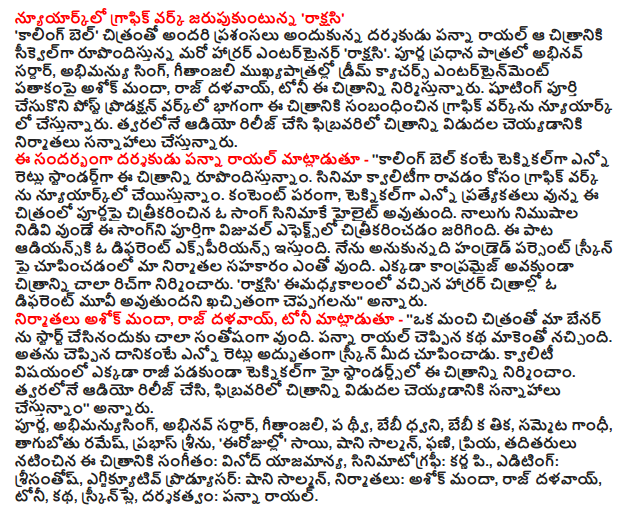  Graphic Work in New York, celebrating 'monster' "Calling Bell," a sequel to the film, making everyone in the acclaimed horror director Panna royal entertainer 'monster'. Sardar Abhinav major role fully, Abhimanyu Singh, Ashok thickness Geetanjali role in the movie Dream kyacars Entertainment, Raj dalavay, Tony is producing this film. Shooting and post-production work done as part of the graphic work of the film is in New York. Soon, audio and producers are planning to release the film in February. Speaking on the occasion, the director of the Royal Panna - '' standard is much more technical than the bell calling rupondistunnam this picture. Ceyistunnam Graphic Work in New York for the quality of the film coming out. In terms of content, many of the technical specifications of the whole film, to be shot this film will highlight a song. The four-minute song was filmed entirely visual effects. Adiyanski this song gives a different experience. I wanted to demonstrate our producers Hundred Percent of the screen, there is a lot of cooperation. Nowhere in the picture without Compromise was very rich. 'Monster' Horror films come imadhyakalanlo am sure it would be a different movie, "he said. The thickness of the producers Ashok Raj dalavay, Tony said - '' for making a good film is very happy to start our banner. Like the story of the Royal Panna excited. He is much more exciting than what showed on the screen. Technical High Standards of Quality without compromise, built on this picture. Soon, audio, and are planning to release the film in February, "he said. Whole, abhimanyusing, Abhinav Sardar, Geetanjali, sent thvi, baby sound, the baby than tika, hammer Gandhi, drunkard Ramesh, Prabhas Seenu, 'Today' Sai, Shani salmon, Phani, Priya, and others featuring the music: Vinod ownership, cinematography : neuro-P., editing: srisantos, executive producer Shani Salmon, producers, Ashok thickness, Raj dalavay, Tony, story, screenplay and direction: Panna Royal.