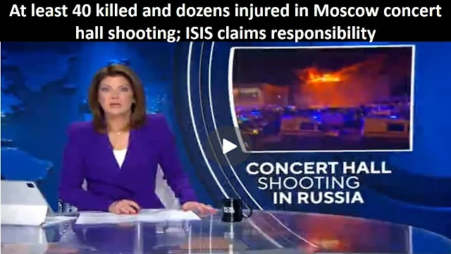 At least 40 killed and dozens injured in Moscow concert hall shooting; ISIS claims responsibility