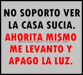 NO SOPORTO VER LA CASA SUCIA.  AHORITA MISMO ME LEVANTO  Y APAGO LA LUZ.