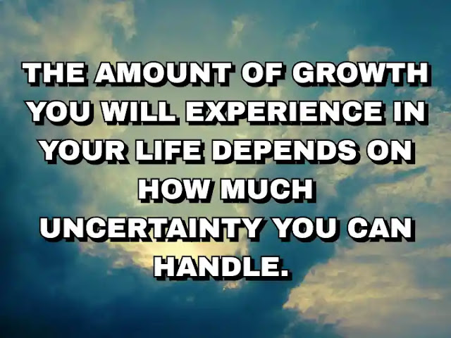 The amount of growth you will experience in your life depends on how much uncertainty you can handle.