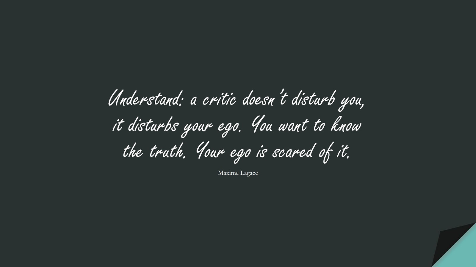 Understand: a critic doesn’t disturb you, it disturbs your ego. You want to know the truth. Your ego is scared of it. (Maxime Lagace);  #StoicQuotes
