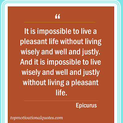 It is impossible to live a pleasant life without living wisely and well and justly. And it is impossible to live wisely and well and justly without living a pleasant life.  ancient greek philosopher epicurus quote