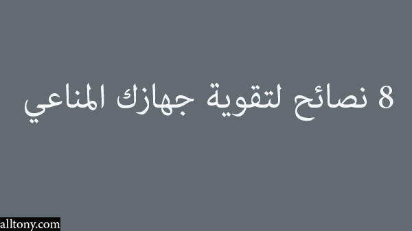 8 نصائح لتقوية جهازك المناعي 