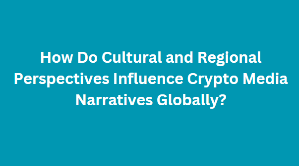 How Do Cultural and Regional Perspectives Influence Crypto Media Narratives Globally?