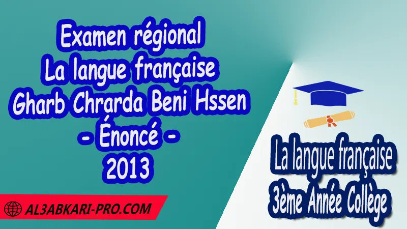 Examen régional en Français Gharb Chrarda Beni Hssen 2013 - Énoncé , Examen régional 3AC en Français , La langue française de 3 ème Année Collège 3AC , Sujet et Corrigé des examens normalises régionaux corrigés 3AC en Français , Examens régionaux corrigés 3ème Année du cycle Secondaire collégial , Examens Régionaux corrigés de La langue française , Examen régional corrigé de La langue française 3ème année collège , examen régional normalisé 3AC en Français , Examens régionaux de 3ème année collège La langue française , Examen régional La langue française 3ème année collège pdf , Examen régional 3ème année collège maroc , Examen régional de La langue française Sujet et Corrigé , Examen 3ème année collège maroc , Examen local de La langue française , Examen normalisé 3ème année collège français avec correction , examen régional français 3ème année collège PDF et Word