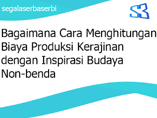 Bagaimana Cara Menghitungan Biaya Produksi Kerajinan dengan Inspirasi Budaya Non-benda