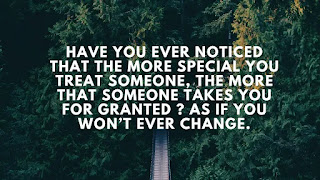 Have You Ever Noticed That The More Special You Treat Someone, The More That Someone Takes You For Granted? If You Won't Ever Change. (sad status about life)