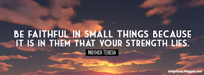 Be faithful in small things because it is in them that your strength lies.