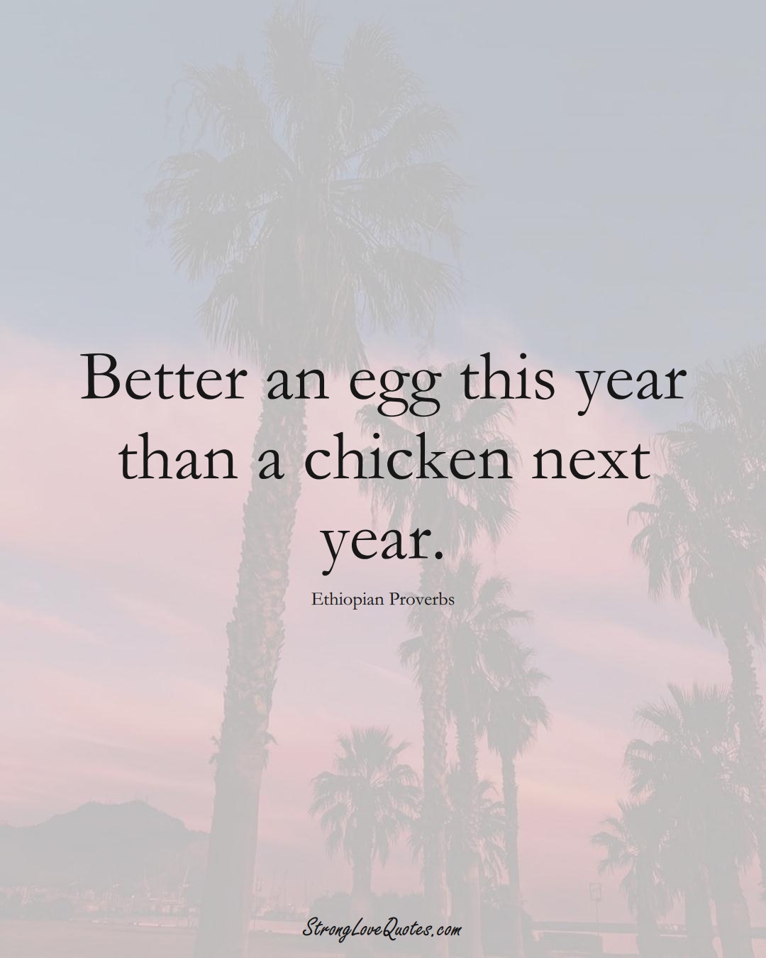Better an egg this year than a chicken next year. (Ethiopian Sayings);  #AfricanSayings