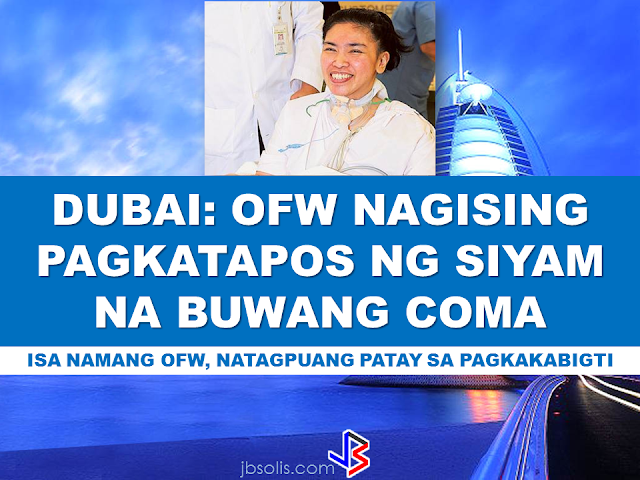 An OFW in Dubai, UAE has been awakened after 9 months of being in coma. Perlie almonte, 35 has been brought first to Al Rashid Hospital for treatment last April 18, 2015 after she was found unconscious in the bathroom of her house.   The head of Critical Care Department at Rashid Hospital Dr Zeyad Al Rais,  said  that Almonte fell into a coma because of intracerebral haemorrhage, a life-threatening type of stroke caused by bleeding within the brain tissue. “Perlite underwent a surgical intervention to drain the blood. Due to the critical location of the bleeding, the respiratory and hemodynamic functions were affected, and she was kept on a ventilator for more than two weeks, hence the decision was taken to perform tracheostomy, which helped her to gradually be weaned off the mechanical ventilation. We also started early physiotherapy to enhance her muscular power, while she was in coma,”Dr Al rais said. Almonte, working a supervisor in a courier company before the accident happened, has nothing but gratitude to Dr Al Rais and his team of specialists, nurses and respiratory therapists, for the care they have shown during her stay at the hospital. “I have spent over a year and nine months at Rashid Hospital, I now consider the doctors and nurses at the hospital my family. I am truly thankful for the treatment I have received at Rashid Hospital. I am glad that I am recovering and I can’t wait to go to the Philippines to see my children,” Almonte said.  "Now, after nine months on being comatose on ventilator with tracheotomy tube, I am happy to say that the patient is fully conscious ... and to see her sitting in the hospital bed, holding her phone, chatting with her family, and beside her is a bag of snacks, Al Rais said.  According to Dr Al Rais, Rashid Hospital is one of the most equipped and specialized critical care departments in the UAE, with a high success rate in treating cases similar to Almonte's. Almonte is expected to be flying home before the end of February.   Meanwhile, another OFW in Sonapur, Dubai, UAE has been found dead inside his flat. "G.L." a gas station employee, allegedly hanged himself in a ceiling fan using a leather belt and his necktie. The investigators ruled out foul play and said that the OFW committed suicide. His friends are saying that he was a good basketball player, a bodybuilder and even throw jokes at his friends at times. His mother is also an OFW in Australia. The OFW took his day-off on Sunday and is supposed to come for a graveyard duty the next day but he was already found dead at his flat. People close to him said that he had a conversation on the phone with his wife on Sunday evening. They overheard that he was having a severe headache and that he intended to kill himself. "We carried out an investigation to find out the cause of death. People close to the man said he had some problems and they believed he committed suicide. The body has been taken to the forensic department and will be handed over to relatives after legal procedures," the police said. He has a relative who lives in Dubai and is waiting to repatriate his remains.  RECOMMENDED: ON JAKATIA PAWA'S EXECUTION: "WE DID EVERYTHING.." -DFA  BELLO ASSURES DECISION ON MORATORIUM MAY COME OUT ANYTIME SOON  SEN. JOEL VILLANUEVA  SUPPORTS DEPLOYMENT BAN ON HSWS IN KUWAIT  AT LEAST 71 OFWS ON DEATH ROW ABROAD  DEPLOYMENT MORATORIUM, NOW! -OFW GROUPS  BE CAREFUL HOW YOU TREAT YOUR HSWS  PRESIDENT DUTERTE WILL VISIT UAE AND KSA, HERE'S WHY  MANPOWER AGENCIES AND RECRUITMENT COMPANIES TO BE HIT DIRECTLY BY HSW DEPLOYMENT MORATORIUM IN KUWAIT  UAE TO START IMPLEMENTING 5%VAT STARTING 2018  REMEMBER THIS 7 THINGS IF YOU ARE APPLYING FOR HOUSEKEEPING JOB IN JAPAN  KENYA , THE LEAST TOXIC COUNTRY IN THE WORLD; SAUDI ARABIA, MOST TOXIC  "JUNIOR CITIZEN "  BILL TO BENEFIT POOR FAMILIES