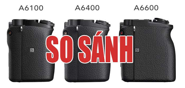 So Sánh Bộ Ba Máy Ảnh Sony A6100 - Sony A6600 và Sony A6400