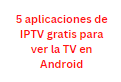 5 aplicaciones de IPTV gratis para ver la TV en Android