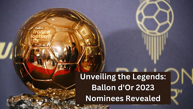 Unveiling the Legends: Ballon d'Or 2023 Nominees Revealed