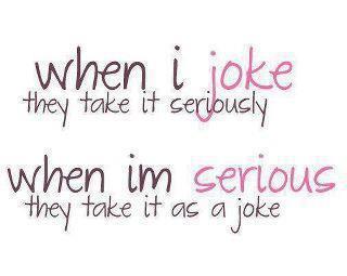 When I jokes they take it seriously, When I'm serious they take it as a joke.