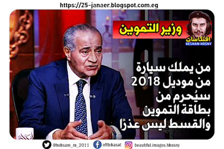 وزير التموين المصري علي مصيلحي:  من يملك سيارة  من موديل 2018  سيُحرم من  بطاقة التموين  والقسط ليس عذرًا