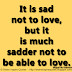 It is sad not to love, but it is much sadder not to be able to love. ~Miguel de Unamuno