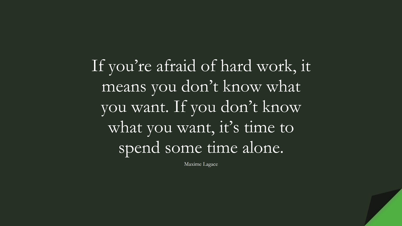 If you’re afraid of hard work, it means you don’t know what you want. If you don’t know what you want, it’s time to spend some time alone. (Maxime Lagace);  #NeverGiveUpQuotes