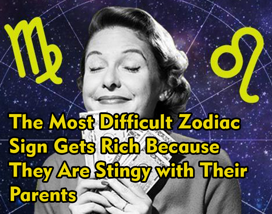 The Most Difficult Zodiac Sign Gets Rich Because They Are Stingy with Their Parents