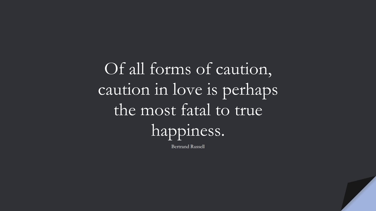Of all forms of caution, caution in love is perhaps the most fatal to true happiness. (Bertrand Russell);  #HappinessQuotes