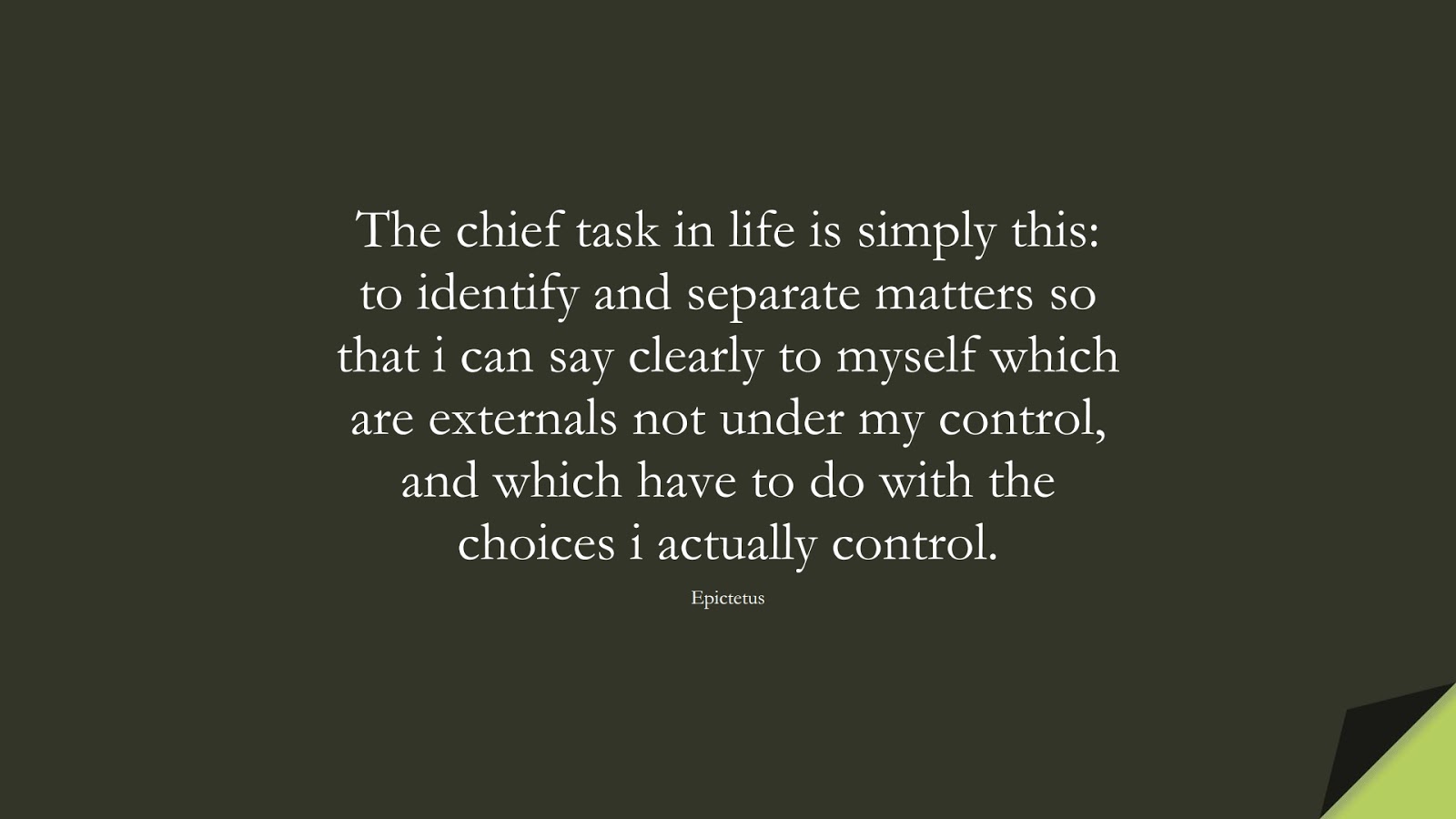 The chief task in life is simply this: to identify and separate matters so that i can say clearly to myself which are externals not under my control, and which have to do with the choices i actually control. (Epictetus);  #CharacterQuotes