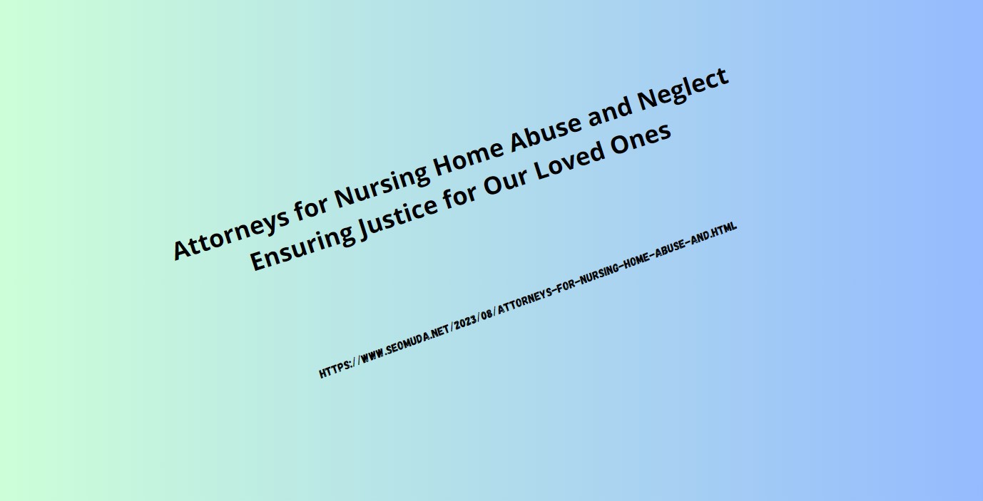 Attorneys for Nursing Home Abuse and Neglect: Ensuring Justice for Our Loved Ones