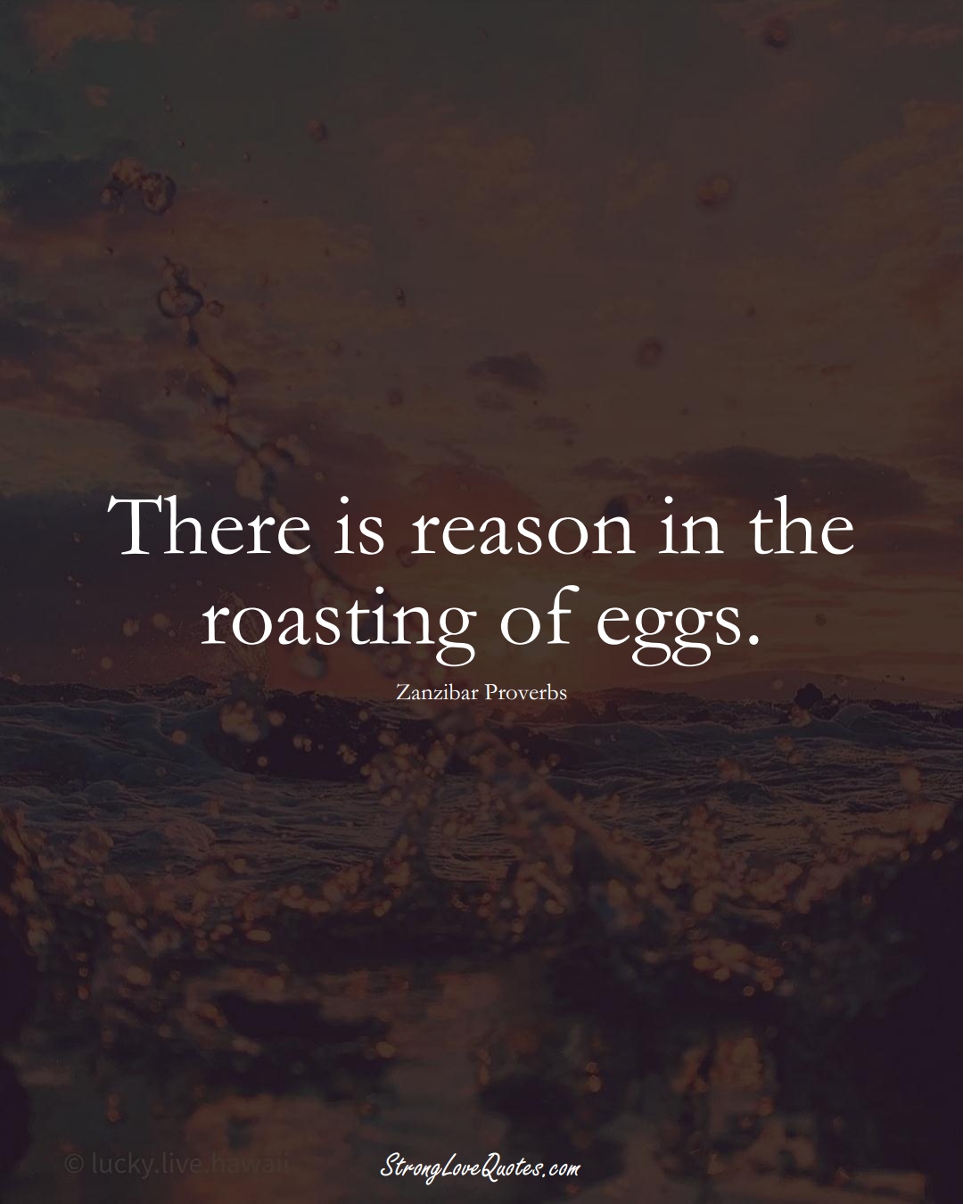 There is reason in the roasting of eggs. (Zanzibar Sayings);  #AfricanSayings