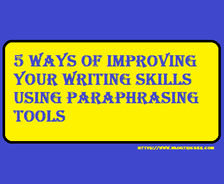 5 Ways of Improving Your Writing Skills Using Paraphrasing Tools