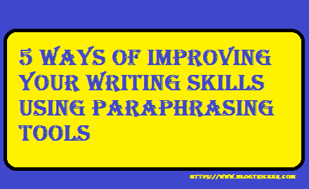 5 Ways of Improving Your Writing Skills Using Paraphrasing Tools