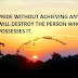 PRIDE WITHOUT ACHIEVING ANYTHING WILL DESTROY THE PERSON WHO POSSESSES IT.