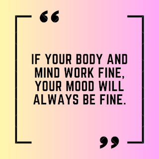 If your body and mind work fine, your mood will always be fine.