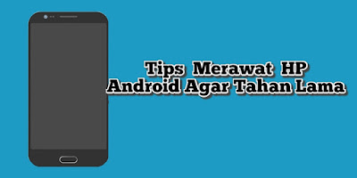 Tips Merawat Hp Android Agar Tahan Lama