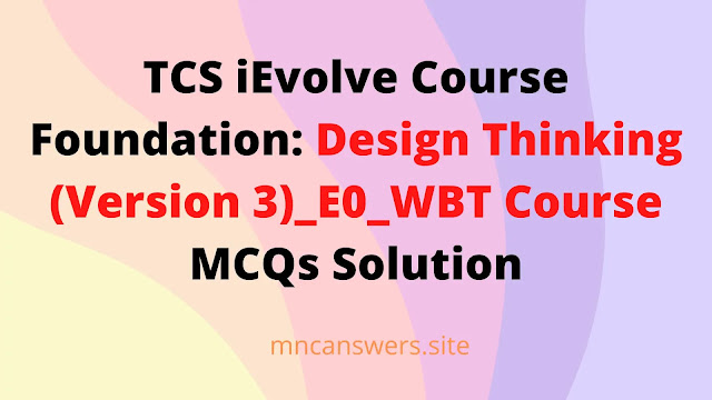 Foundation: Design Thinking (Version 3)_E0_WBT Course MCQs Solution | TCS iEvolve Course | TCS | MNC Answers