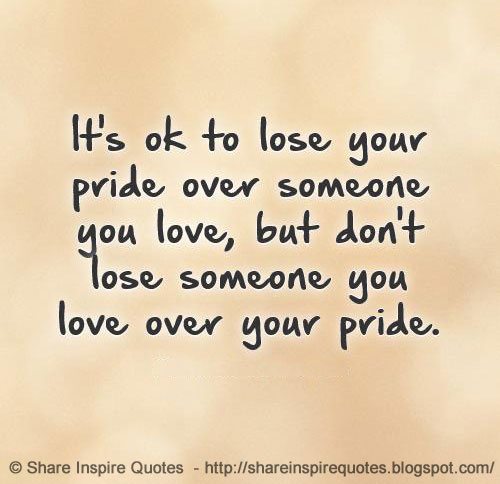 It S Okay To Lose Your Pride Over Someone You Love Don T Lose Someone You Love Over Your Pride Share Inspire Quotes