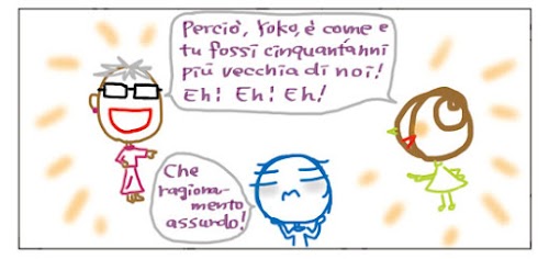 Percio`, Yoko, e` come e tu fossi cinquanta`anni più vecchia di noi! Eh!Eh!Eh! Che ragionamento assurdo! Mi sanguinano le orecchie!