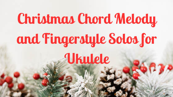 Christmas Chord Melody and Fingerstyle Solos for Ukulele - FREE TAB PDF's and study notes - 2023