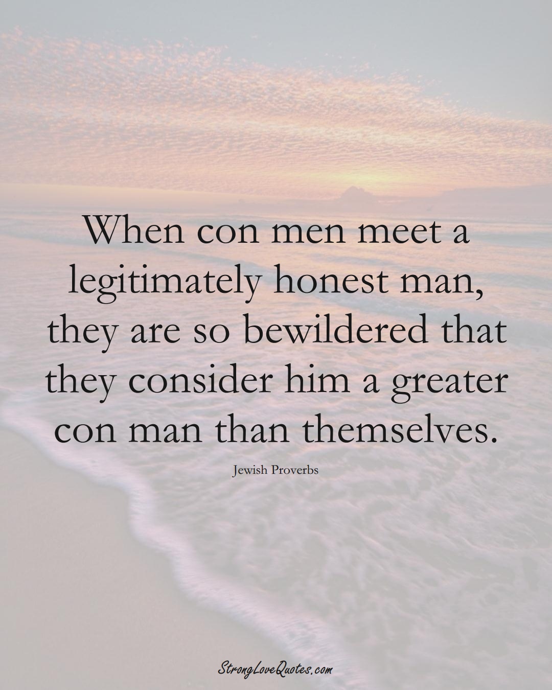 When con men meet a legitimately honest man, they are so bewildered that they consider him a greater con man than themselves. (Jewish Sayings);  #aVarietyofCulturesSayings