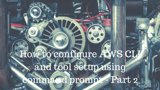 How to configure AWS CLI and tool setup using command prompt-Part 2