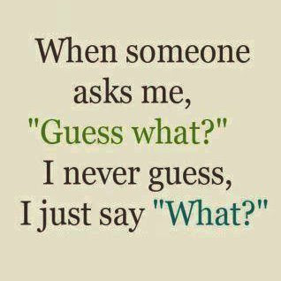 When Someone Asks Me, Guess What - I Never Guess I Just Say What