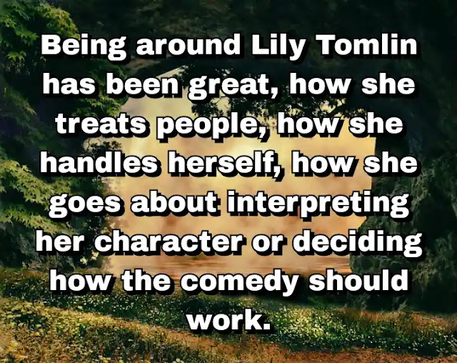 "Being around Lily Tomlin has been great, how she treats people, how she handles herself, how she goes about interpreting her character or deciding how the comedy should work." ~ Baron Vaughn
