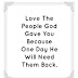 Love the people God gave you because one day he will need them back