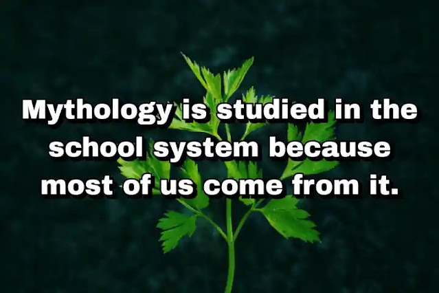 "Mythology is studied in the school system because most of us come from it." ~ Bel Kaufman